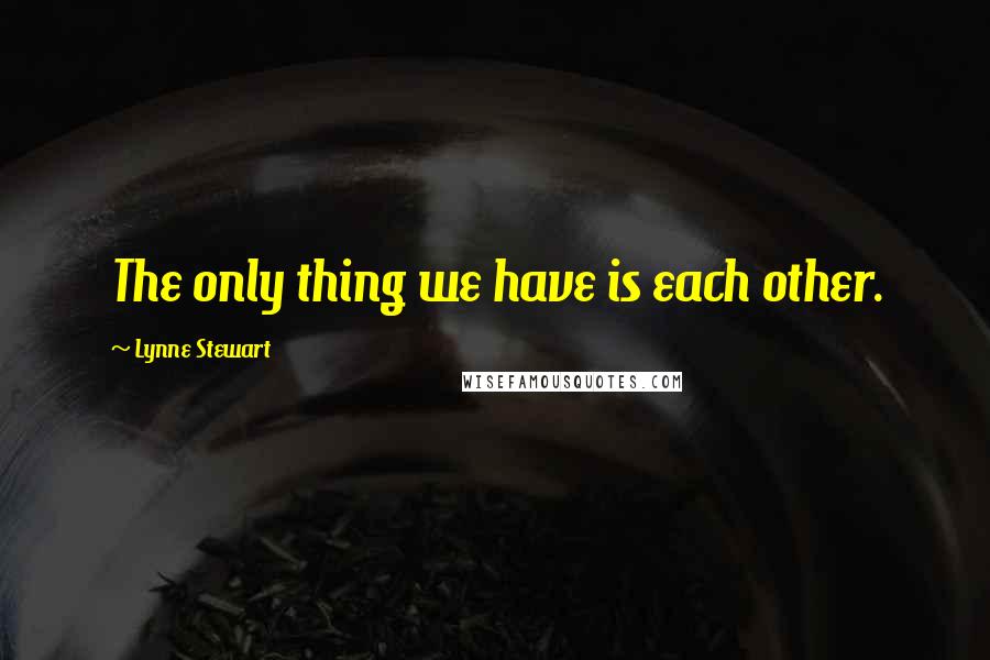 Lynne Stewart Quotes: The only thing we have is each other.
