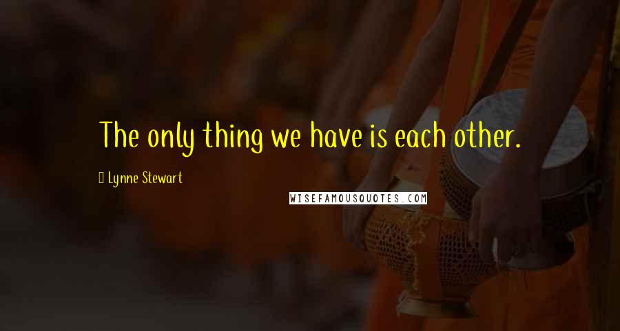 Lynne Stewart Quotes: The only thing we have is each other.