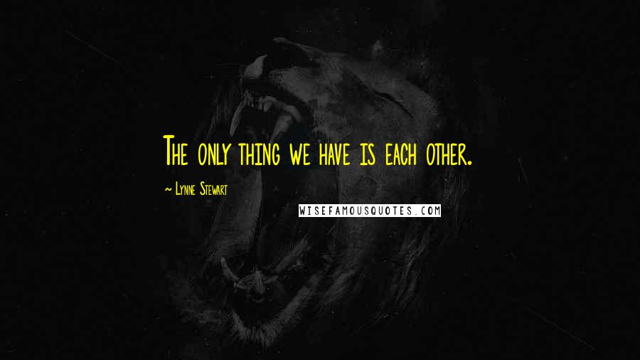 Lynne Stewart Quotes: The only thing we have is each other.