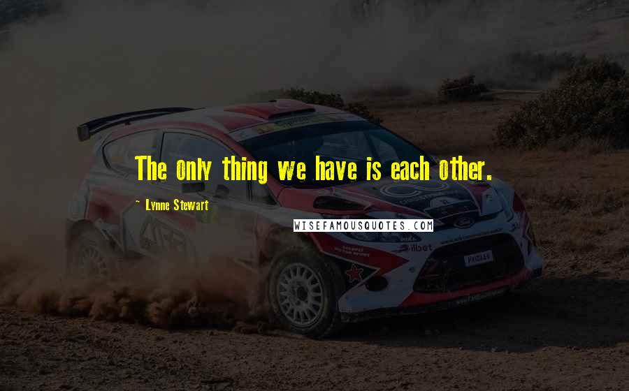 Lynne Stewart Quotes: The only thing we have is each other.