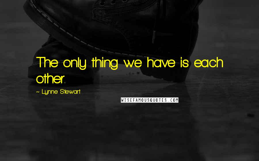 Lynne Stewart Quotes: The only thing we have is each other.