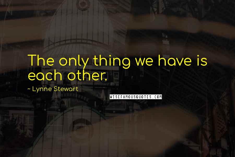 Lynne Stewart Quotes: The only thing we have is each other.