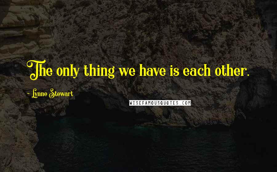 Lynne Stewart Quotes: The only thing we have is each other.