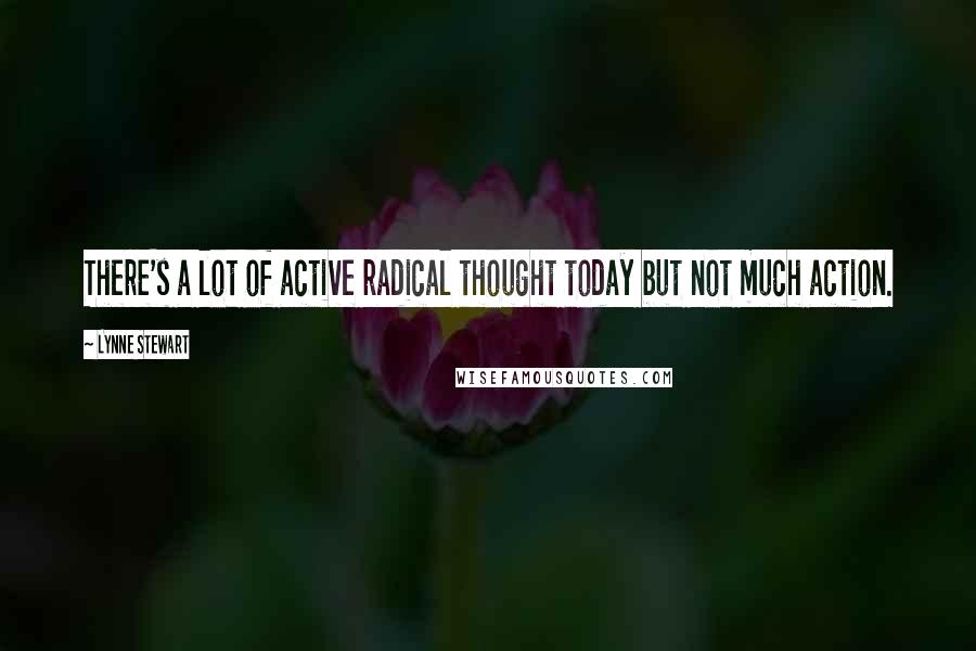 Lynne Stewart Quotes: There's a lot of active radical thought today but not much action.