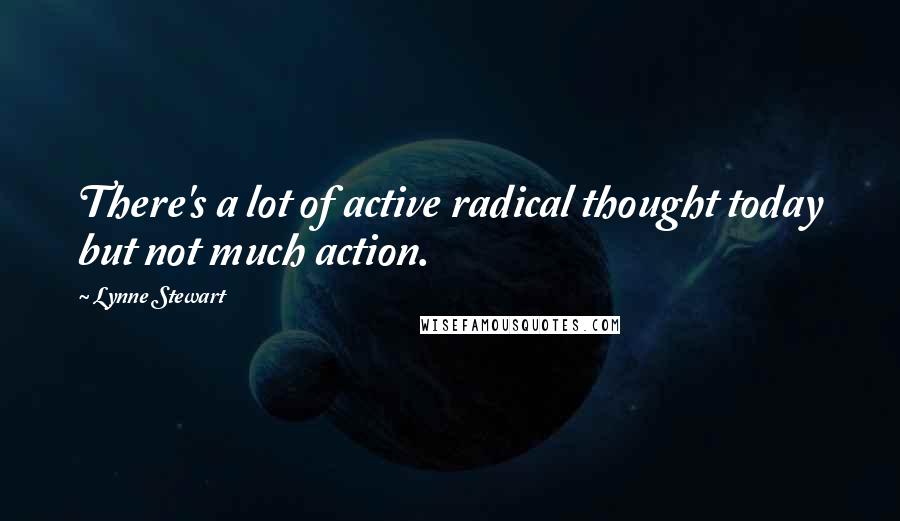 Lynne Stewart Quotes: There's a lot of active radical thought today but not much action.