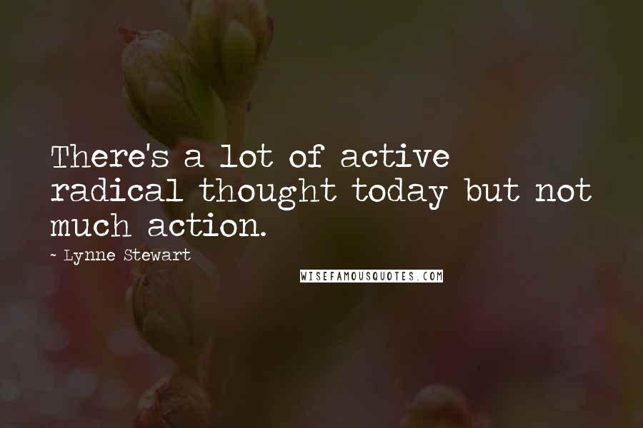 Lynne Stewart Quotes: There's a lot of active radical thought today but not much action.