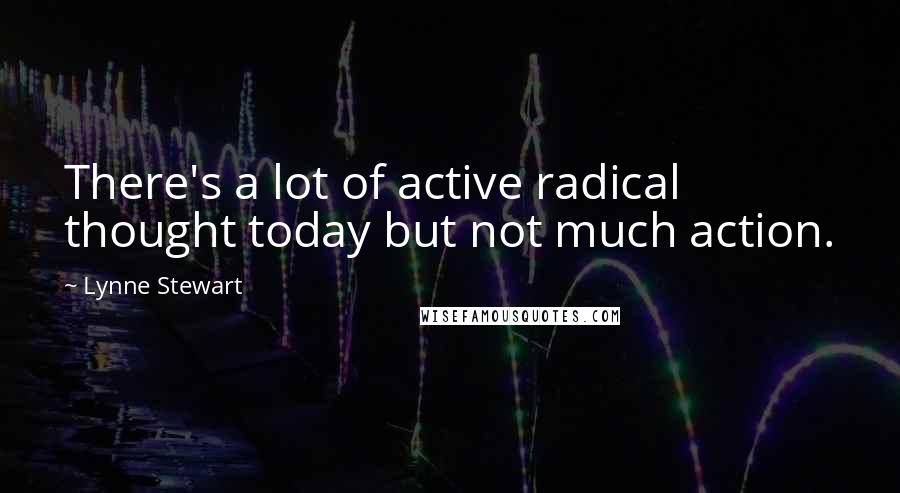 Lynne Stewart Quotes: There's a lot of active radical thought today but not much action.
