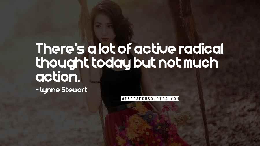 Lynne Stewart Quotes: There's a lot of active radical thought today but not much action.
