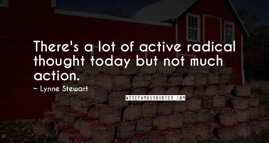 Lynne Stewart Quotes: There's a lot of active radical thought today but not much action.