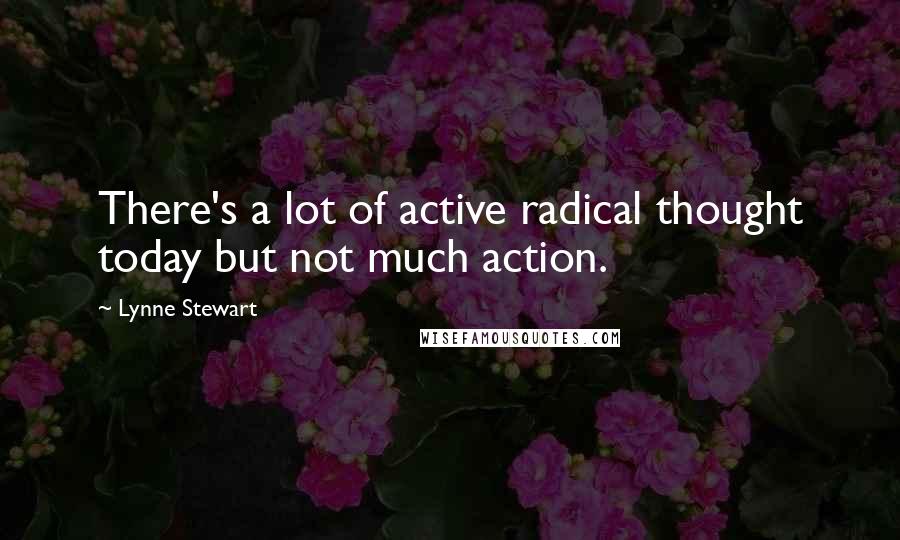 Lynne Stewart Quotes: There's a lot of active radical thought today but not much action.