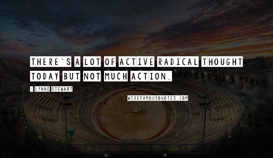 Lynne Stewart Quotes: There's a lot of active radical thought today but not much action.