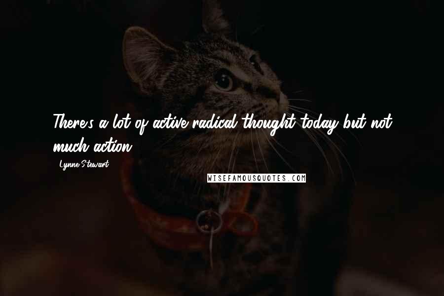 Lynne Stewart Quotes: There's a lot of active radical thought today but not much action.