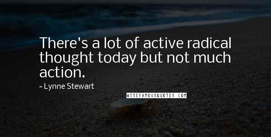 Lynne Stewart Quotes: There's a lot of active radical thought today but not much action.