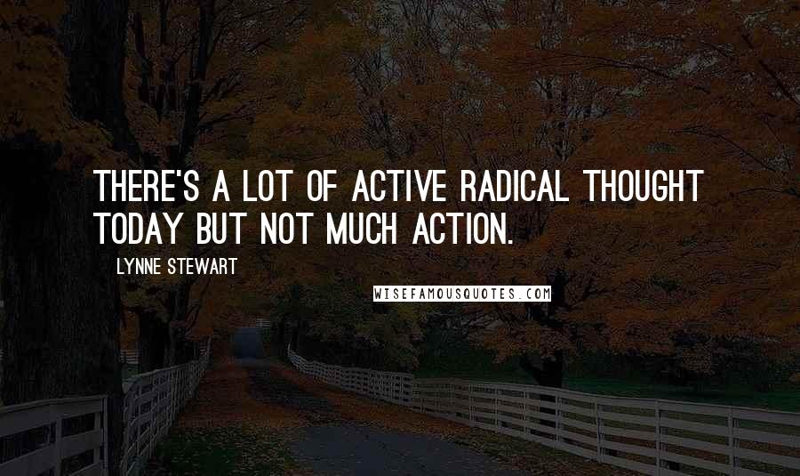 Lynne Stewart Quotes: There's a lot of active radical thought today but not much action.
