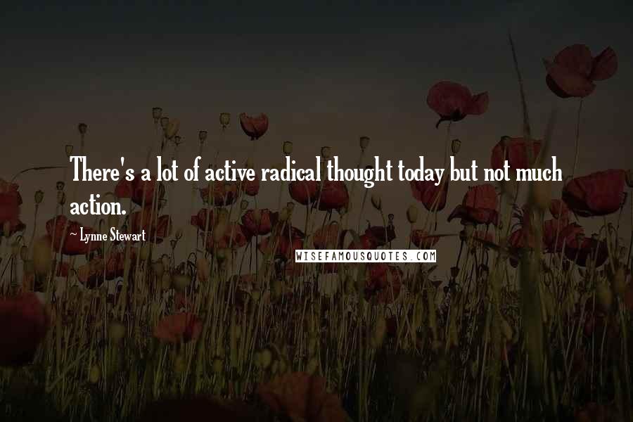 Lynne Stewart Quotes: There's a lot of active radical thought today but not much action.