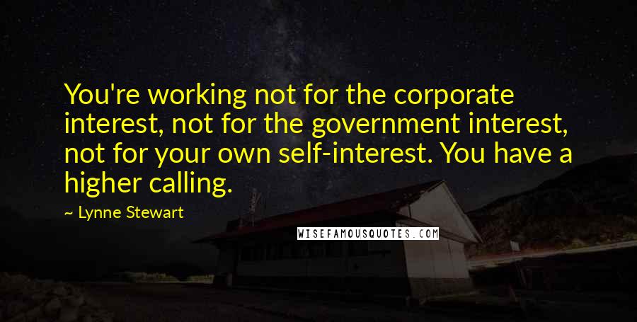 Lynne Stewart Quotes: You're working not for the corporate interest, not for the government interest, not for your own self-interest. You have a higher calling.