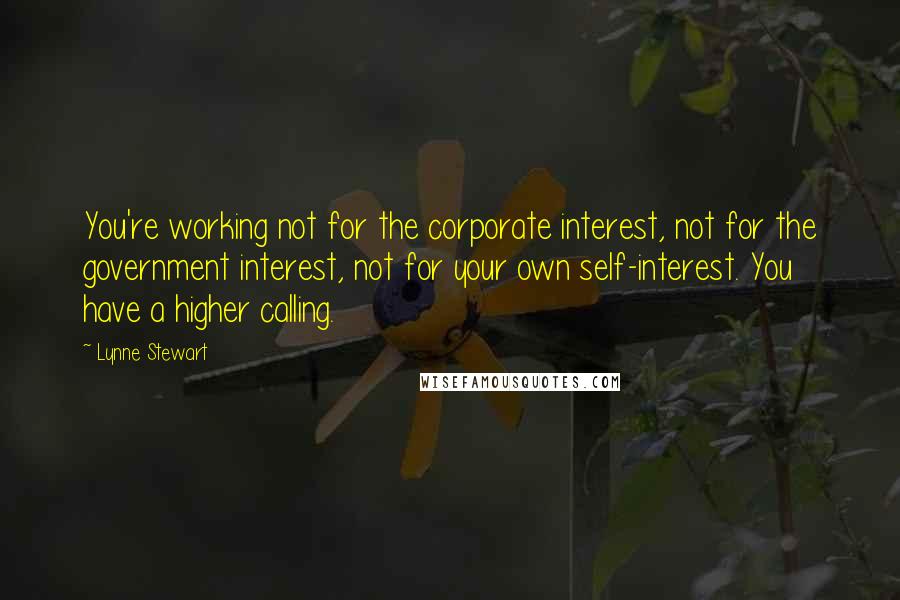 Lynne Stewart Quotes: You're working not for the corporate interest, not for the government interest, not for your own self-interest. You have a higher calling.