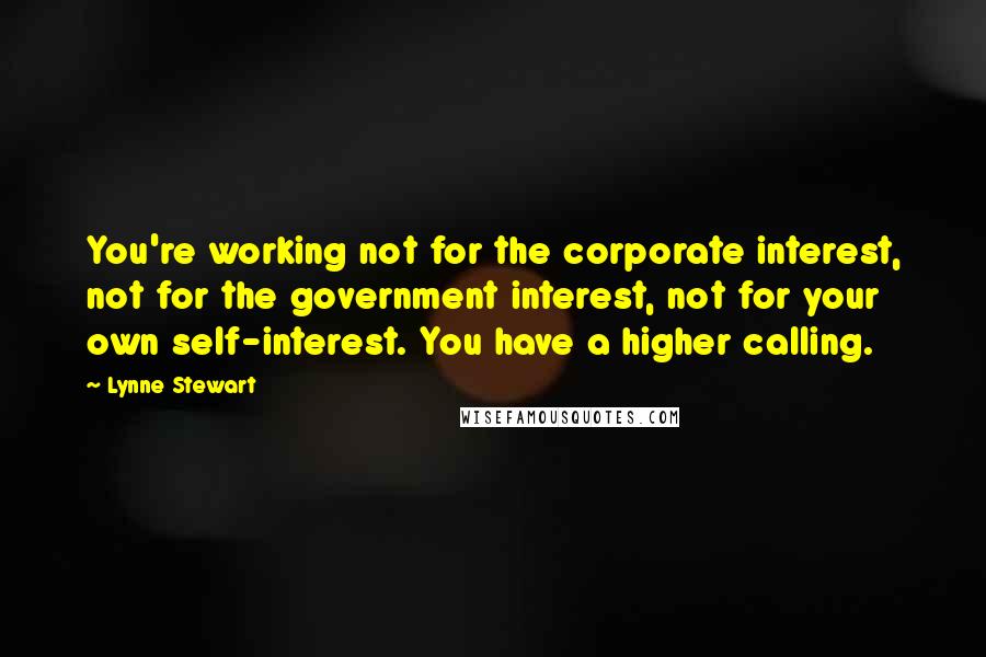 Lynne Stewart Quotes: You're working not for the corporate interest, not for the government interest, not for your own self-interest. You have a higher calling.