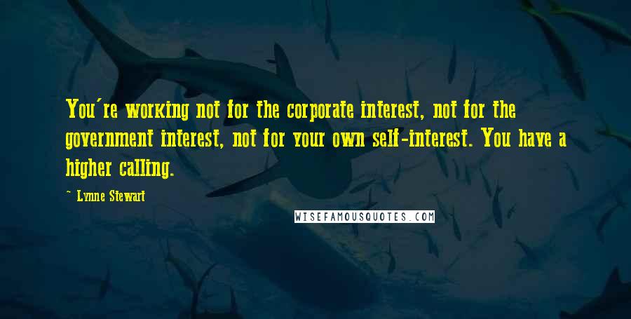 Lynne Stewart Quotes: You're working not for the corporate interest, not for the government interest, not for your own self-interest. You have a higher calling.