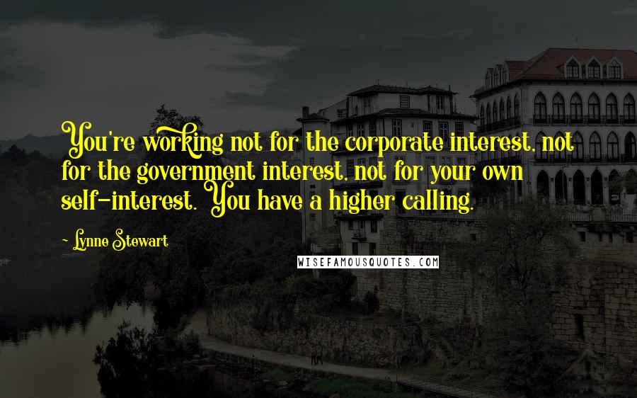 Lynne Stewart Quotes: You're working not for the corporate interest, not for the government interest, not for your own self-interest. You have a higher calling.