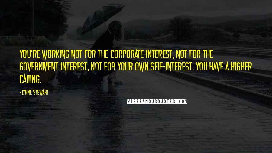 Lynne Stewart Quotes: You're working not for the corporate interest, not for the government interest, not for your own self-interest. You have a higher calling.