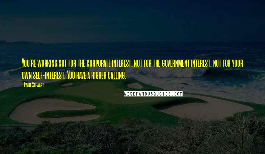 Lynne Stewart Quotes: You're working not for the corporate interest, not for the government interest, not for your own self-interest. You have a higher calling.