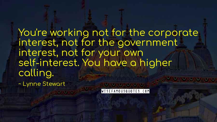 Lynne Stewart Quotes: You're working not for the corporate interest, not for the government interest, not for your own self-interest. You have a higher calling.