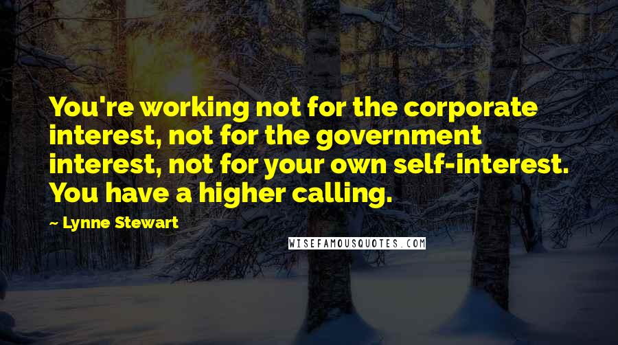 Lynne Stewart Quotes: You're working not for the corporate interest, not for the government interest, not for your own self-interest. You have a higher calling.