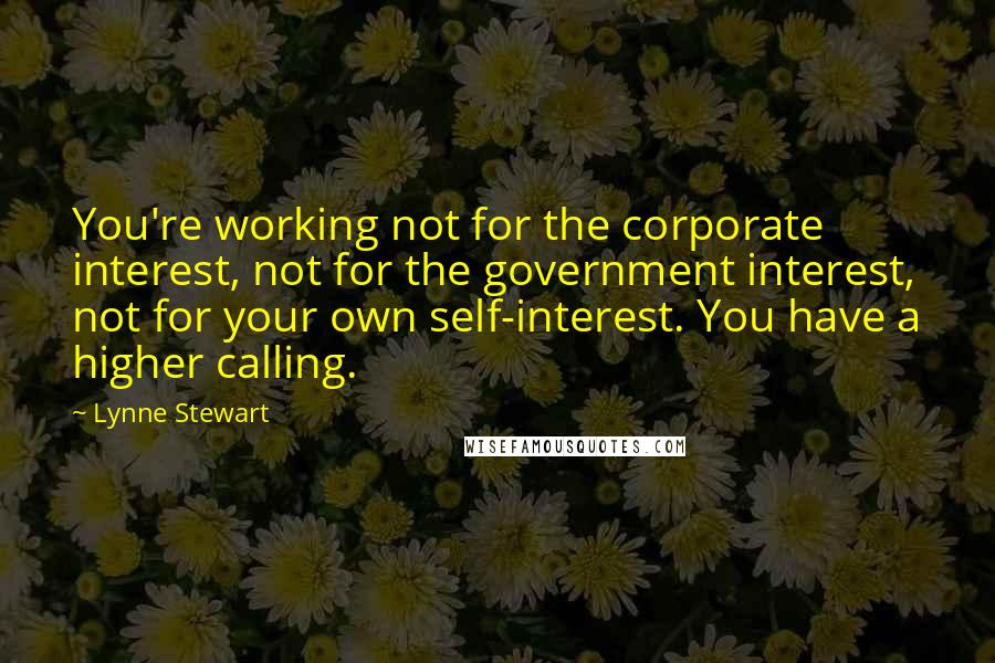 Lynne Stewart Quotes: You're working not for the corporate interest, not for the government interest, not for your own self-interest. You have a higher calling.