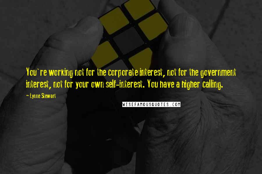 Lynne Stewart Quotes: You're working not for the corporate interest, not for the government interest, not for your own self-interest. You have a higher calling.