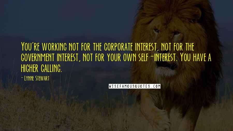 Lynne Stewart Quotes: You're working not for the corporate interest, not for the government interest, not for your own self-interest. You have a higher calling.