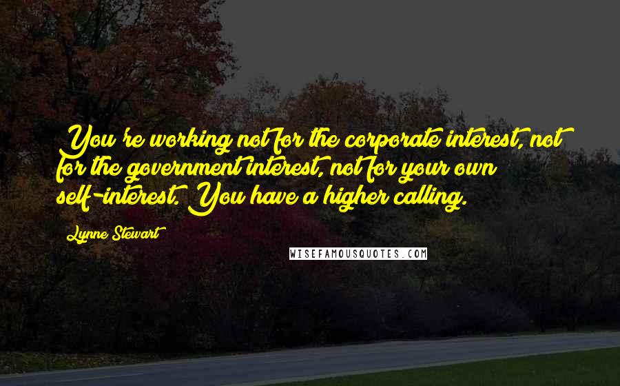 Lynne Stewart Quotes: You're working not for the corporate interest, not for the government interest, not for your own self-interest. You have a higher calling.