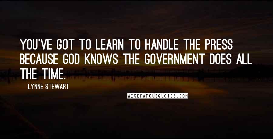 Lynne Stewart Quotes: You've got to learn to handle the press because god knows the government does all the time.