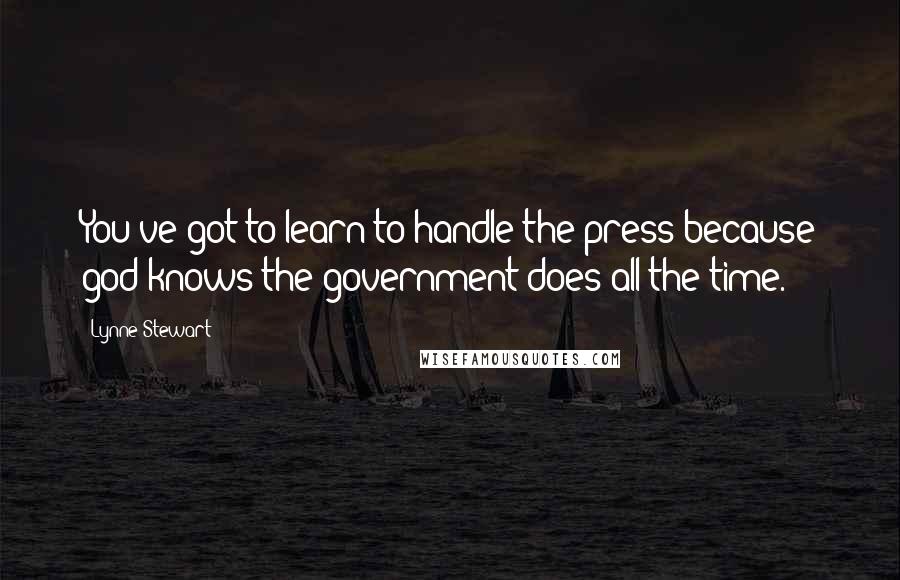 Lynne Stewart Quotes: You've got to learn to handle the press because god knows the government does all the time.