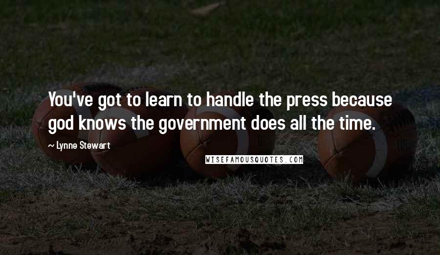 Lynne Stewart Quotes: You've got to learn to handle the press because god knows the government does all the time.