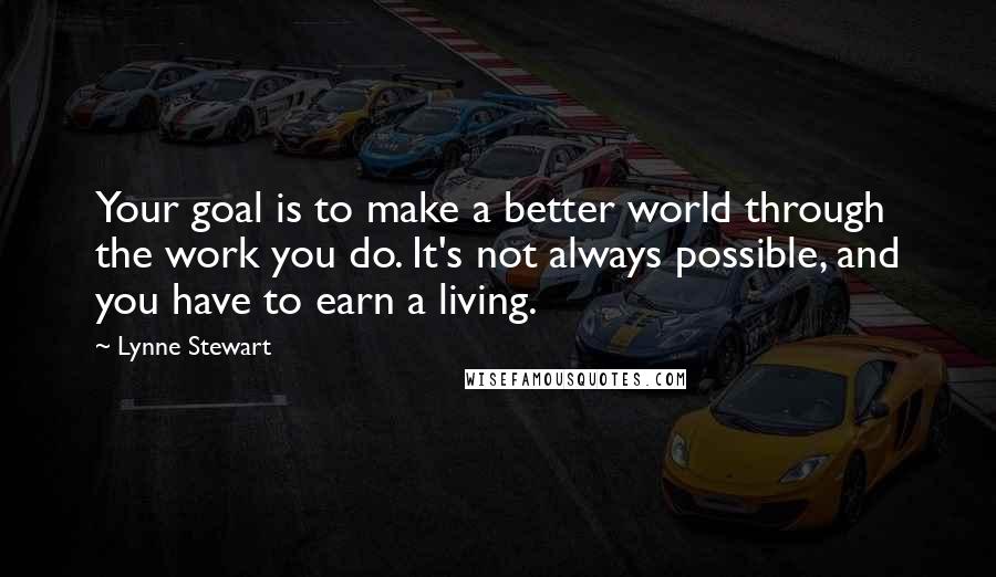 Lynne Stewart Quotes: Your goal is to make a better world through the work you do. It's not always possible, and you have to earn a living.