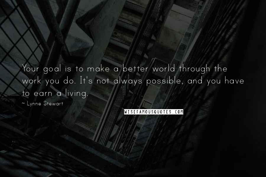 Lynne Stewart Quotes: Your goal is to make a better world through the work you do. It's not always possible, and you have to earn a living.