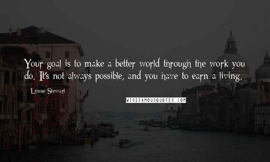 Lynne Stewart Quotes: Your goal is to make a better world through the work you do. It's not always possible, and you have to earn a living.