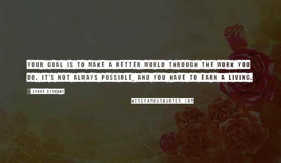 Lynne Stewart Quotes: Your goal is to make a better world through the work you do. It's not always possible, and you have to earn a living.