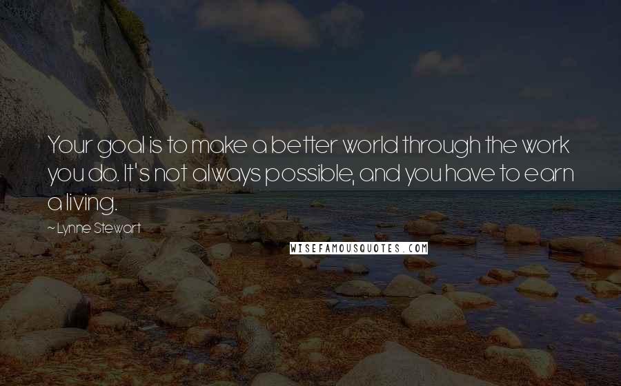 Lynne Stewart Quotes: Your goal is to make a better world through the work you do. It's not always possible, and you have to earn a living.