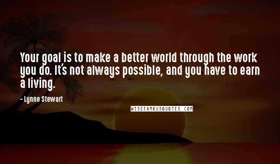 Lynne Stewart Quotes: Your goal is to make a better world through the work you do. It's not always possible, and you have to earn a living.