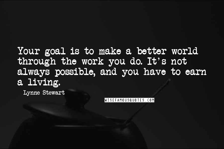 Lynne Stewart Quotes: Your goal is to make a better world through the work you do. It's not always possible, and you have to earn a living.