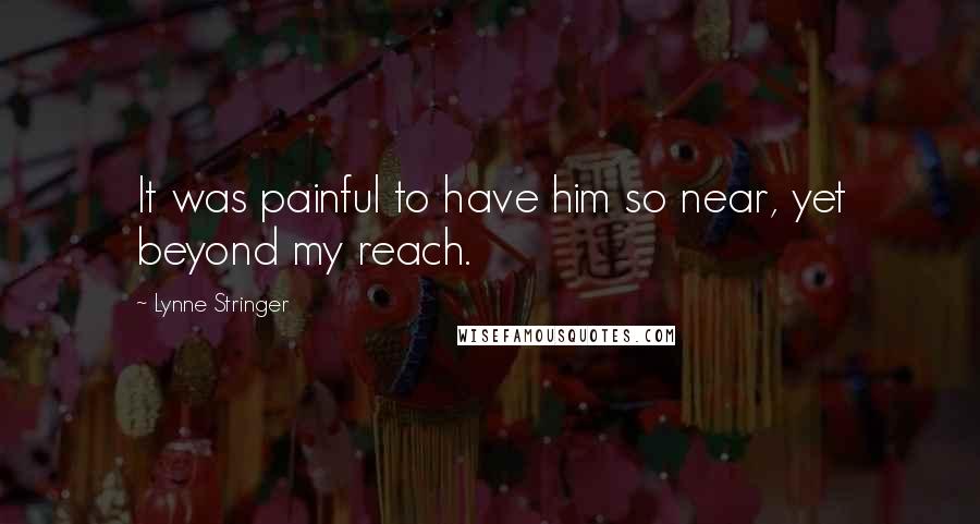 Lynne Stringer Quotes: It was painful to have him so near, yet beyond my reach.