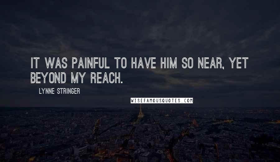 Lynne Stringer Quotes: It was painful to have him so near, yet beyond my reach.