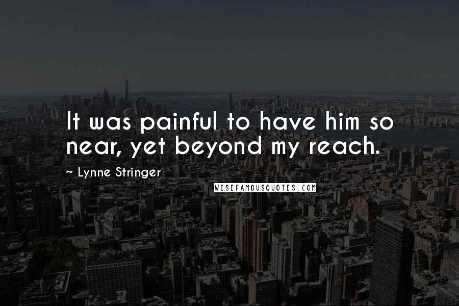 Lynne Stringer Quotes: It was painful to have him so near, yet beyond my reach.