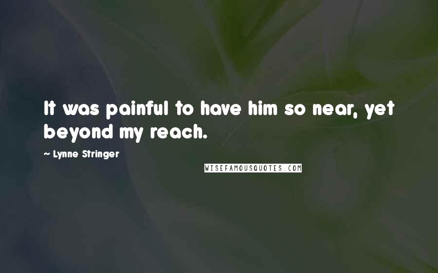 Lynne Stringer Quotes: It was painful to have him so near, yet beyond my reach.