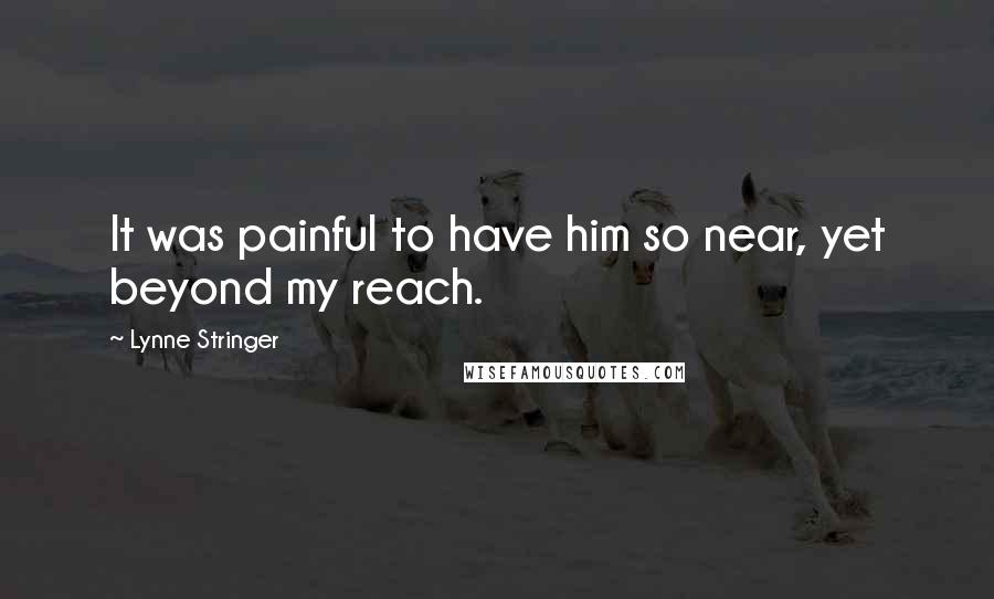 Lynne Stringer Quotes: It was painful to have him so near, yet beyond my reach.