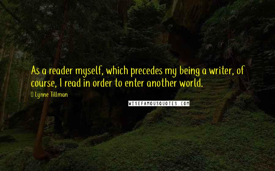 Lynne Tillman Quotes: As a reader myself, which precedes my being a writer, of course, I read in order to enter another world.