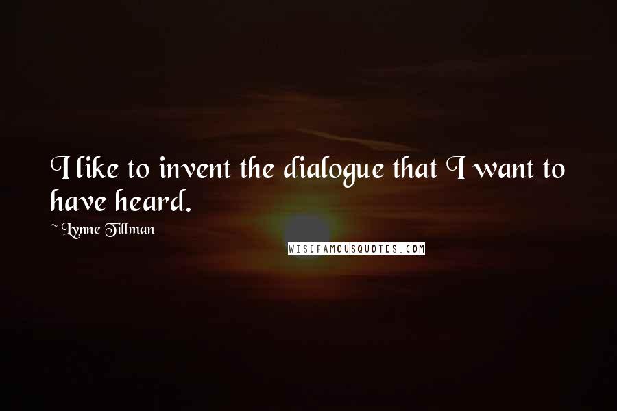 Lynne Tillman Quotes: I like to invent the dialogue that I want to have heard.