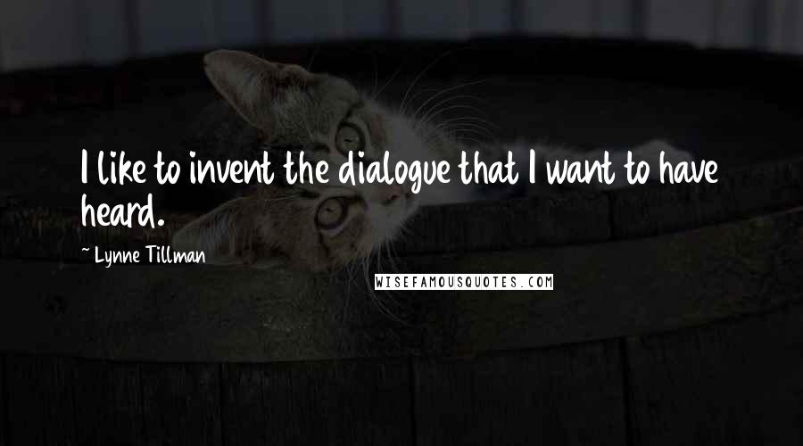 Lynne Tillman Quotes: I like to invent the dialogue that I want to have heard.